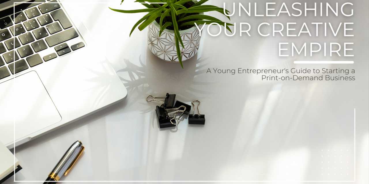 Unleashing Your Creative Empire: A Young Entrepreneur’s Guide to Starting a Print-on-Demand Business